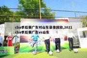 cba季后赛广东对山东录像回放,2021cba季后赛广东vs山东