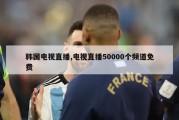 韩国电视直播,电视直播50000个频道免费