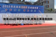 姚麦nba比赛视频全集,姚麦比赛录像回放