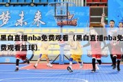 黑白直播nba免费观看（黑白直播nba免费观看篮球）