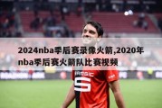 2024nba季后赛录像火箭,2020年nba季后赛火箭队比赛视频