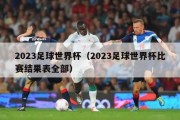 2023足球世界杯（2023足球世界杯比赛结果表全部）