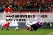 2024欧洲杯西班牙爱尔兰,2021欧洲杯西班牙有希望吗