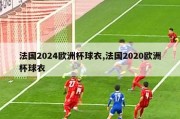 法国2024欧洲杯球衣,法国2020欧洲杯球衣