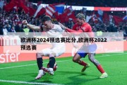 欧洲杯2024预选赛比分,欧洲杯2022预选赛