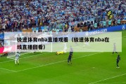 极速体育nba直播观看（极速体育nba在线直播回看）