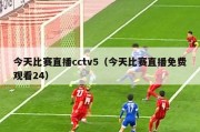 今天比赛直播cctv5（今天比赛直播免费观看24）