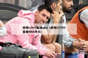 央视cctv5直播nba（央视CCTV5直播NBA热火）