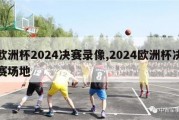 欧洲杯2024决赛录像,2024欧洲杯决赛场地