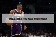 詹俊英超预测,2022英超詹俊在哪解说