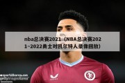 nba总决赛2021（NBA总决赛2021~2022勇士对凯尔特人录像回放）