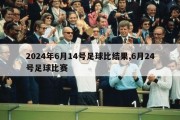 2024年6月14号足球比结果,6月24号足球比赛