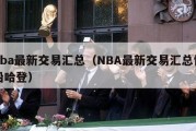 nba最新交易汇总（NBA最新交易汇总快船哈登）