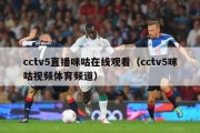 cctv5直播咪咕在线观看（cctv5咪咕视频体育频道）