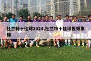 杜兰特十佳球2024,杜兰特十佳球视频集锦