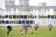 nba季后赛对阵图2022（nba季后赛对阵图2022最新赛程）