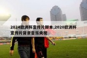 2024欧洲杯宣传片脚本,2020欧洲杯宣传片背景音乐央视