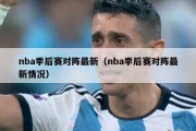 nba季后赛对阵最新（nba季后赛对阵最新情况）