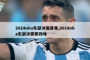 2024nba东部决赛录像,2014nba东部决赛第四场