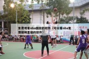 免费观看nba回放的软件（可以看nba免费视频直播的软件）