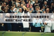 cba直播录像全场回放（cba直播录像全场回放广东vs广州比赛）