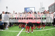 2024年足坛全年进球榜,2028年足球