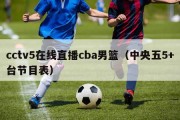 cctv5在线直播cba男篮（中央五5+台节目表）