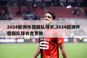 2024欧洲杯德国队球衣,2024欧洲杯德国队球衣克罗斯