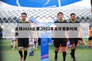 足球2024比赛,2022年足球赛事时间表