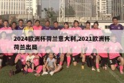 2024欧洲杯荷兰意大利,2021欧洲杯荷兰出局