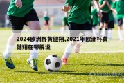 2024欧洲杯黄健翔,2021年欧洲杯黄健翔在哪解说