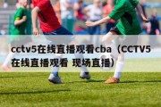 cctv5在线直播观看cba（CCTV5在线直播观看 现场直播）