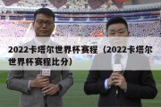 2022卡塔尔世界杯赛程（2022卡塔尔世界杯赛程比分）