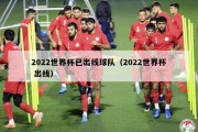 2022世界杯已出线球队（2022世界杯 出线）