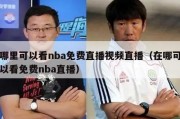 哪里可以看nba免费直播视频直播（在哪可以看免费nba直播）