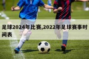 足球2024年比赛,2022年足球赛事时间表