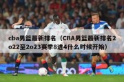 cba男篮最新排名（CBA男篮最新排名2o22至2o23赛季8进4什么时候开始）