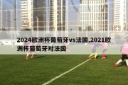 2024欧洲杯葡萄牙vs法国,2021欧洲杯葡萄牙对法国