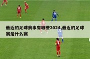 最近的足球赛事有哪些2024,最近的足球赛是什么赛