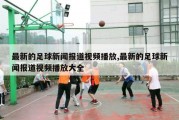 最新的足球新闻报道视频播放,最新的足球新闻报道视频播放大全