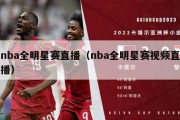 nba全明星赛直播（nba全明星赛视频直播）