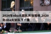 2024年nba火箭队开场视频,2020年nba火箭队下一集