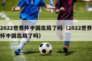 2022世界杯中国出局了吗（2022世界杯中国出局了吗）