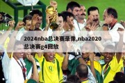 2024nba总决赛录像,nba2020总决赛g4回放