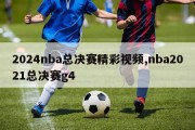 2024nba总决赛精彩视频,nba2021总决赛g4