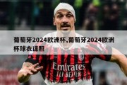 葡萄牙2024欧洲杯,葡萄牙2024欧洲杯球衣谍照