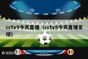 cctv5今天直播（cctv5今天直播足球）