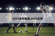 2024足坛新闻,2025足球