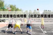 北京卫视直播在线观看（北京卫视直播在线观看2024）