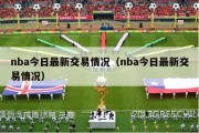 nba今日最新交易情况（nba今日最新交易情况）